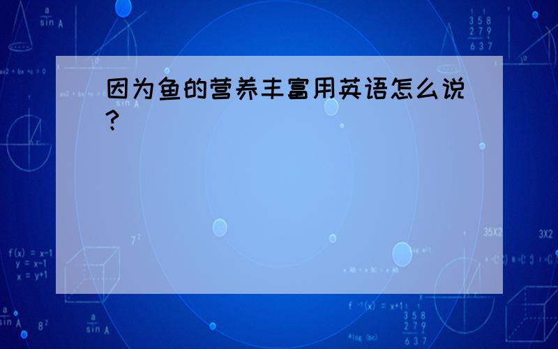 因为鱼的营养丰富用英语怎么说?