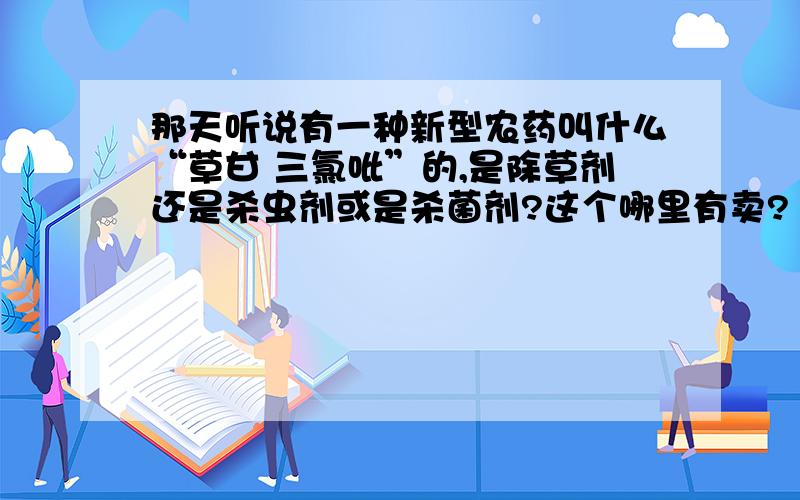 那天听说有一种新型农药叫什么“草甘 三氯吡”的,是除草剂还是杀虫剂或是杀菌剂?这个哪里有卖?