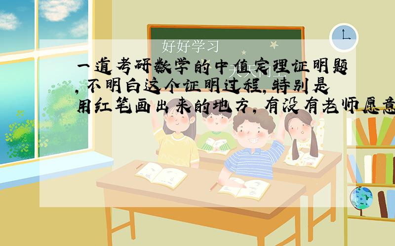 一道考研数学的中值定理证明题，不明白这个证明过程，特别是用红笔画出来的地方，有没有老师愿意帮我解释一下