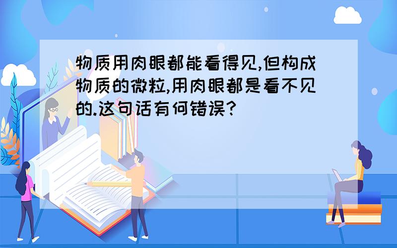 物质用肉眼都能看得见,但构成物质的微粒,用肉眼都是看不见的.这句话有何错误?