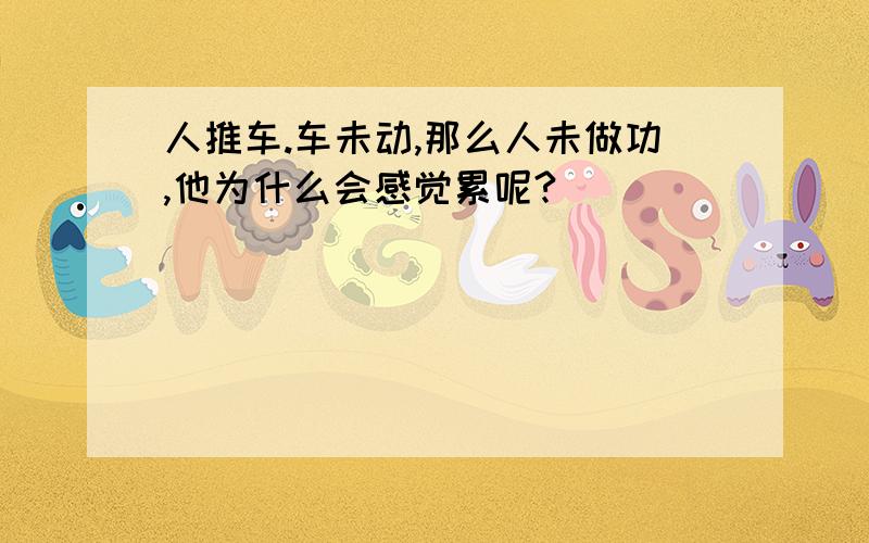 人推车.车未动,那么人未做功,他为什么会感觉累呢?