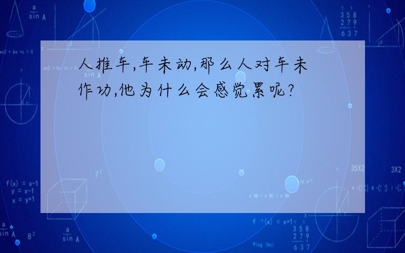 人推车,车未动,那么人对车未作功,他为什么会感觉累呢?