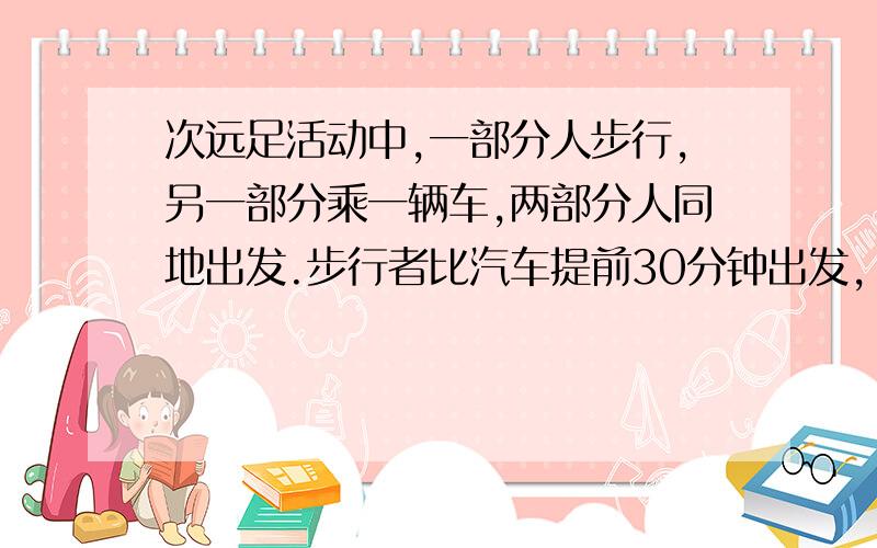 次远足活动中,一部分人步行,另一部分乘一辆车,两部分人同地出发.步行者比汽车提前30分钟出发,