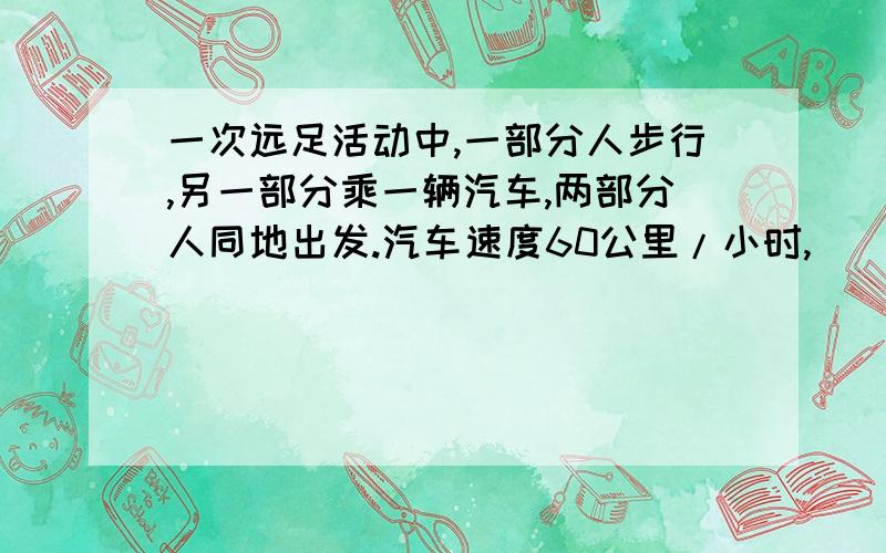 一次远足活动中,一部分人步行,另一部分乘一辆汽车,两部分人同地出发.汽车速度60公里/小时,