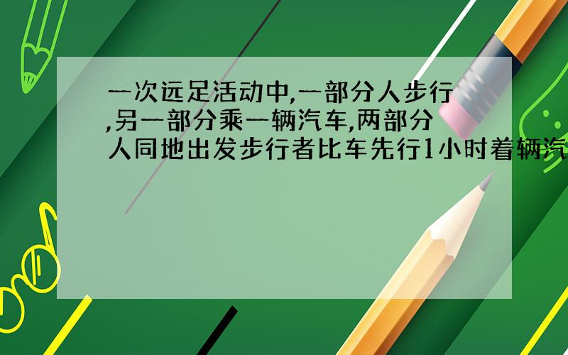 一次远足活动中,一部分人步行,另一部分乘一辆汽车,两部分人同地出发步行者比车先行1小时着辆汽车先到后