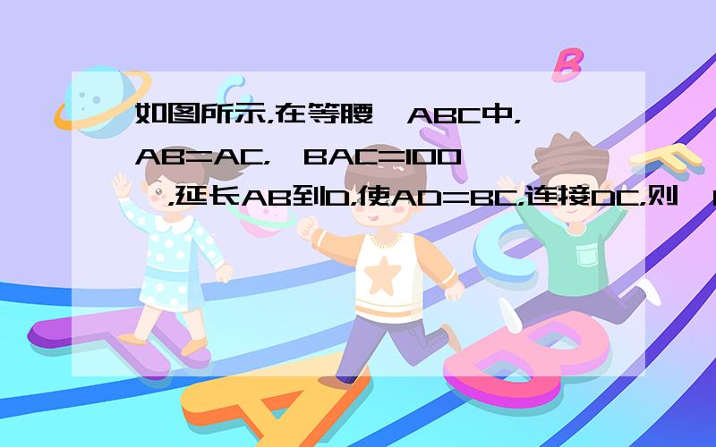 如图所示，在等腰△ABC中，AB=AC，∠BAC=100°，延长AB到D，使AD=BC，连接DC，则∠BCD的度数是__