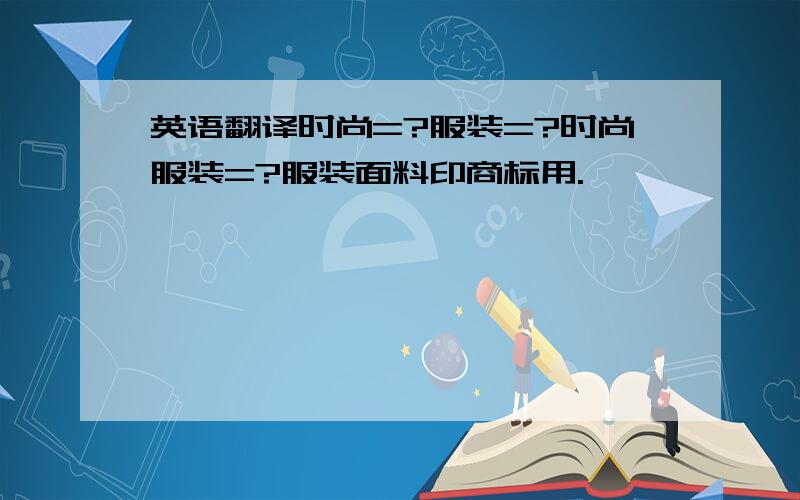 英语翻译时尚=?服装=?时尚服装=?服装面料印商标用.