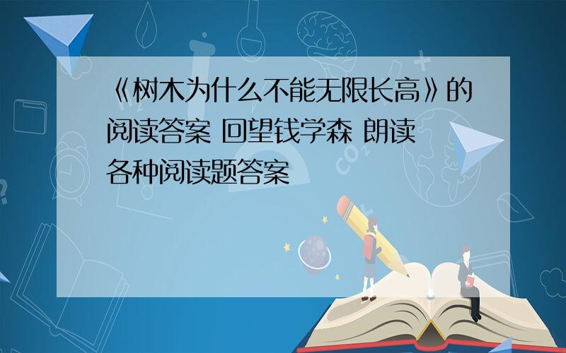 《树木为什么不能无限长高》的阅读答案 回望钱学森 朗读 各种阅读题答案