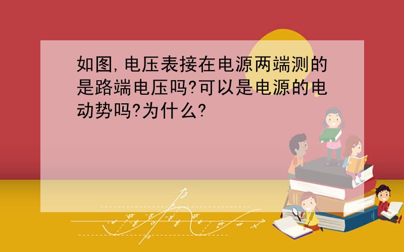 如图,电压表接在电源两端测的是路端电压吗?可以是电源的电动势吗?为什么?