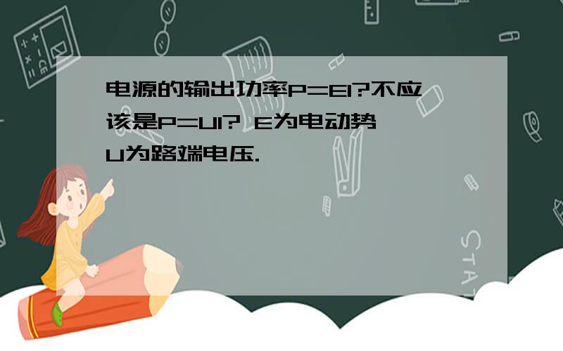 电源的输出功率P=EI?不应该是P=UI? E为电动势,U为路端电压.