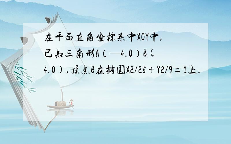 在平面直角坐标系中XOY中,已知三角形A（—4.0）B(4.0),顶点B在椭圆X2/25+Y2/9=1上.