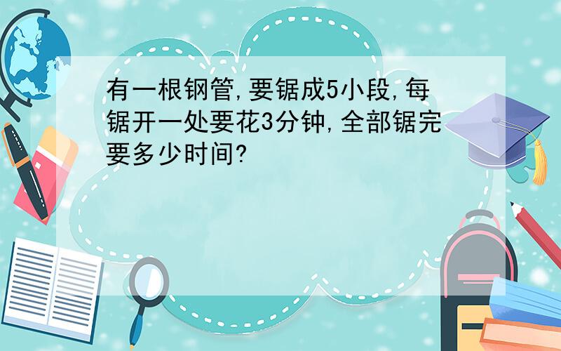 有一根钢管,要锯成5小段,每锯开一处要花3分钟,全部锯完要多少时间?