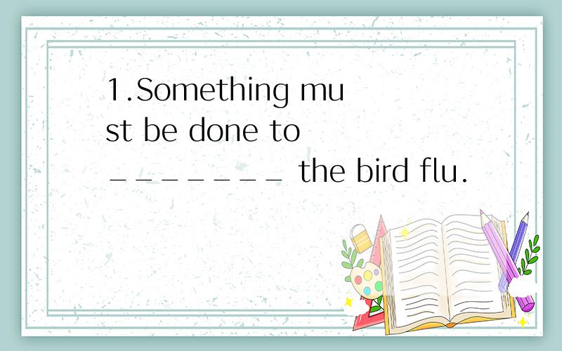 1.Something must be done to _______ the bird flu.