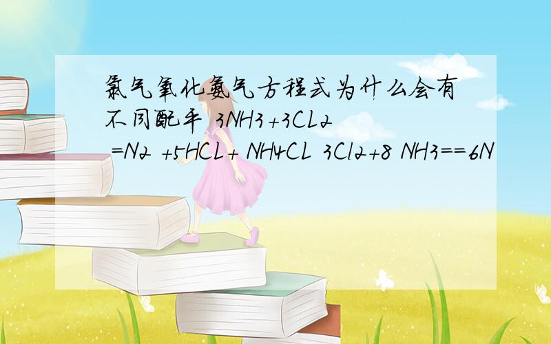 氯气氧化氨气方程式为什么会有不同配平 3NH3+3CL2 =N2 +5HCL+ NH4CL 3Cl2+8 NH3==6N