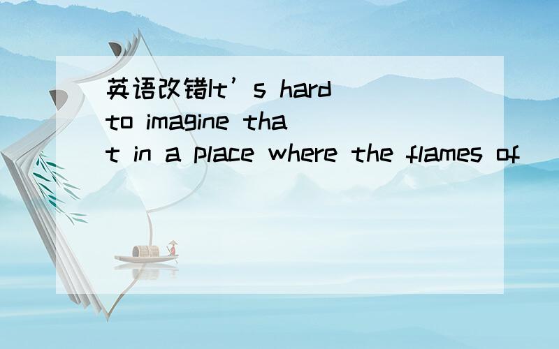 英语改错It’s hard to imagine that in a place where the flames of