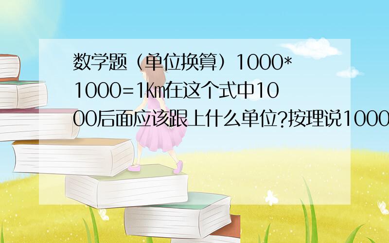 数学题（单位换算）1000*1000=1㎞在这个式中1000后面应该跟上什么单位?按理说1000m应该是1㎞但是给的这个