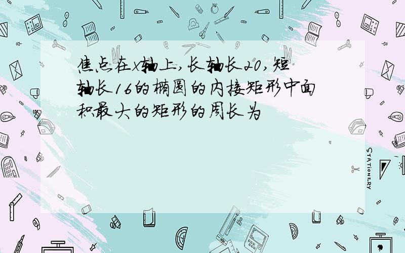 焦点在x轴上,长轴长20,短轴长16的椭圆的内接矩形中面积最大的矩形的周长为