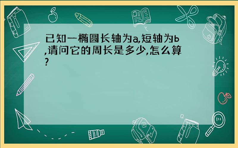 已知一椭圆长轴为a,短轴为b,请问它的周长是多少,怎么算?