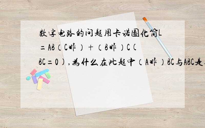 数字电路的问题用卡诺图化简L=AB（C非）+（B非）C(BC=0),为什么在此题中（A非）BC与ABC是无关项?