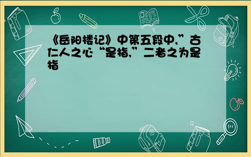 《岳阳楼记》中第五段中,”古仁人之心“是指,”二者之为是指