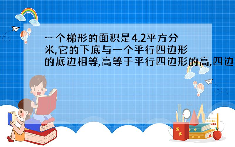 一个梯形的面积是4.2平方分米,它的下底与一个平行四边形的底边相等,高等于平行四边形的高,四边形面积