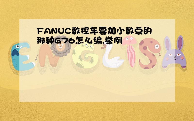 FANUC数控车要加小数点的那种G76怎么编,举例