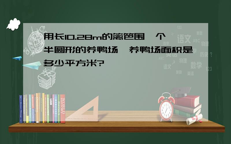 用长10.28m的篱笆围一个半圆形的养鸭场,养鸭场面积是多少平方米?