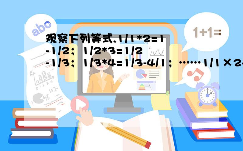 观察下列等式,1/1*2=1-1/2；1/2*3=1/2-1/3；1/3*4=1/3-4/1；……1/1×2+1/2×3