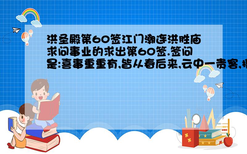 洪圣殿第60签江门潮连洪胜庙求问事业的求出第60签.签问是:喜事重重有,皆从春后来,云中一贵客,携手上天台.泽山咸感也但