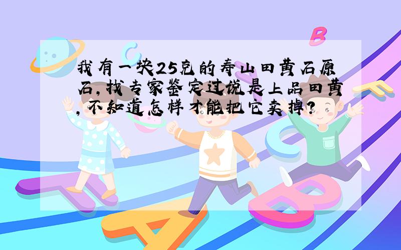 我有一块25克的寿山田黄石原石,找专家鉴定过说是上品田黄,不知道怎样才能把它卖掉?