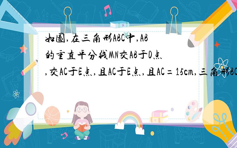 如图,在三角形ABC中,AB的垂直平分线MN交AB于D点,交AC于E点,且AC于E点,且AC=15cm,三角形BCE的周