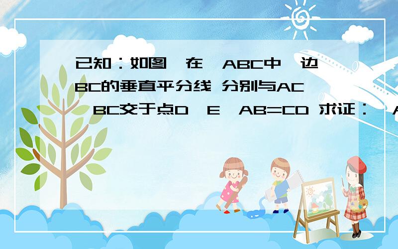 已知：如图,在△ABC中,边BC的垂直平分线 分别与AC、BC交于点D、E,AB=CD 求证：∠A=2∠C