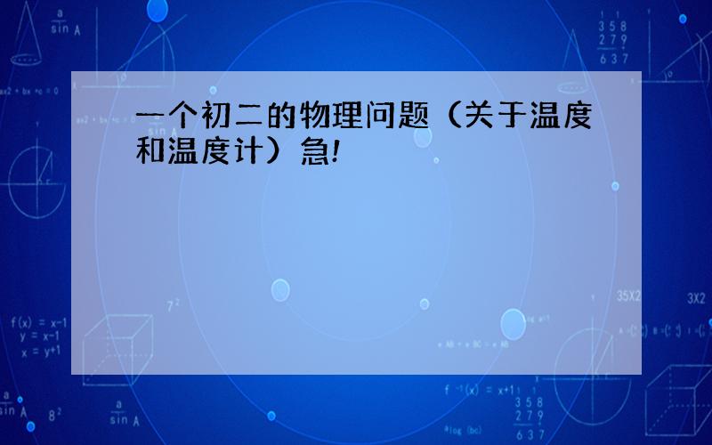 一个初二的物理问题（关于温度和温度计）急!