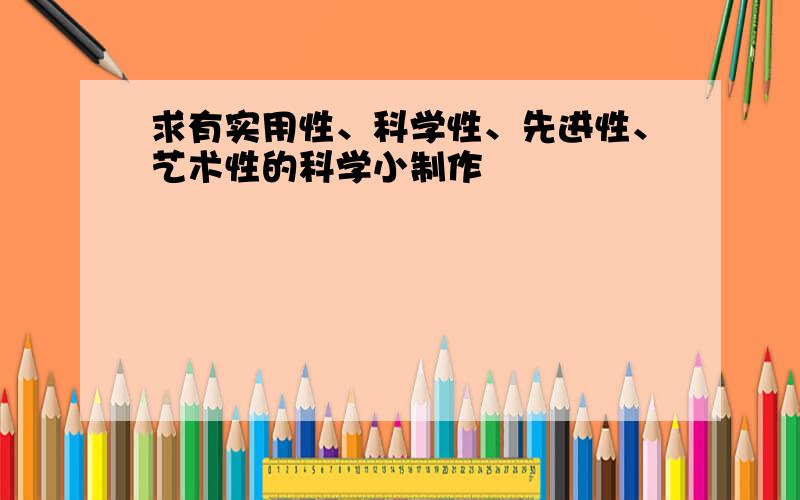 求有实用性、科学性、先进性、艺术性的科学小制作