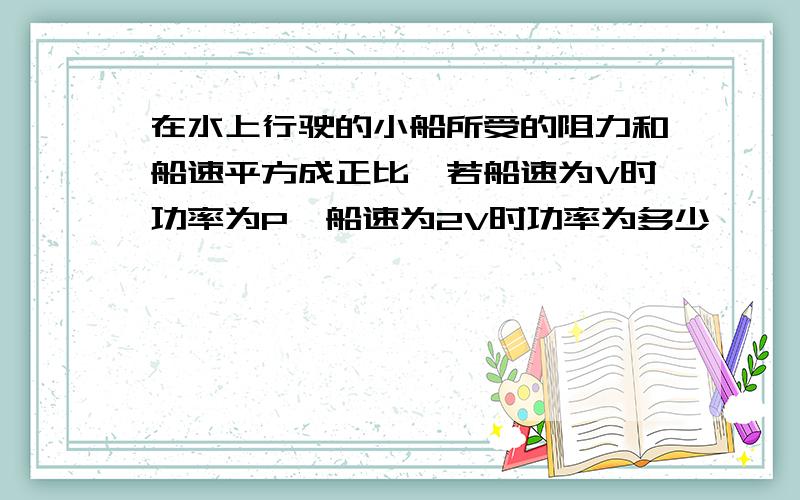 在水上行驶的小船所受的阻力和船速平方成正比,若船速为V时功率为P,船速为2V时功率为多少