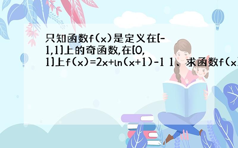 只知函数f(x)是定义在[-1,1]上的奇函数,在[0,1]上f(x)=2x+ln(x+1)-1 1、求函数f(x)的解