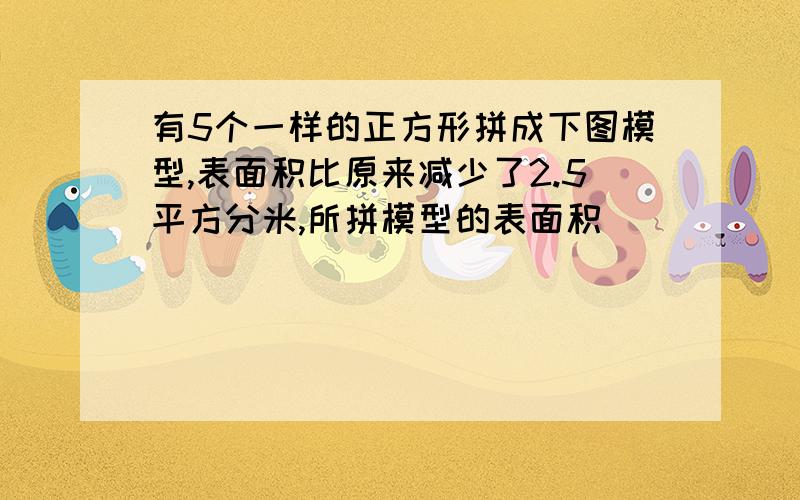 有5个一样的正方形拼成下图模型,表面积比原来减少了2.5平方分米,所拼模型的表面积