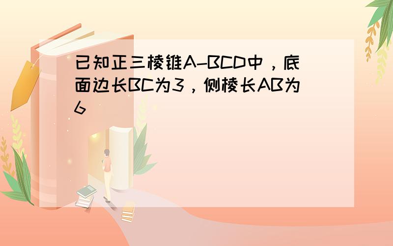 已知正三棱锥A-BCD中，底面边长BC为3，侧棱长AB为6