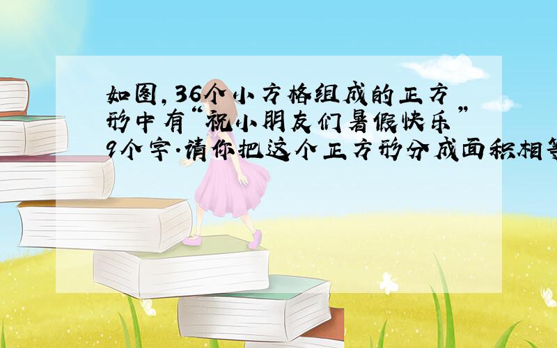 如图,36个小方格组成的正方形中有“祝小朋友们暑假快乐”9个字.请你把这个正方形分成面积相等,形状不同