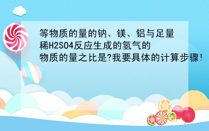 等物质的量的钠、镁、铝与足量稀H2SO4反应生成的氢气的物质的量之比是?我要具体的计算步骤!