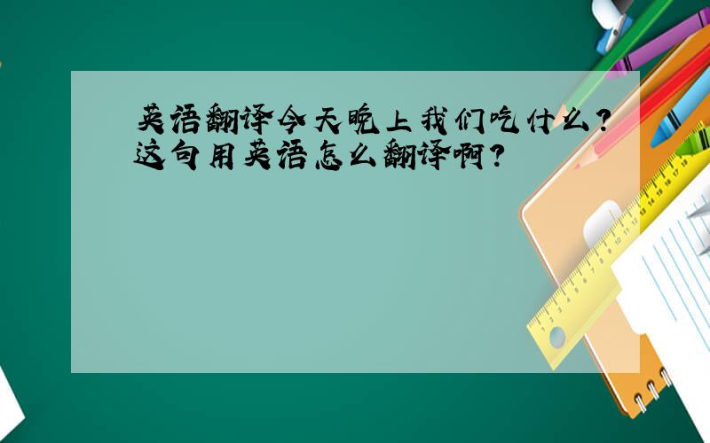 英语翻译今天晚上我们吃什么?这句用英语怎么翻译啊?