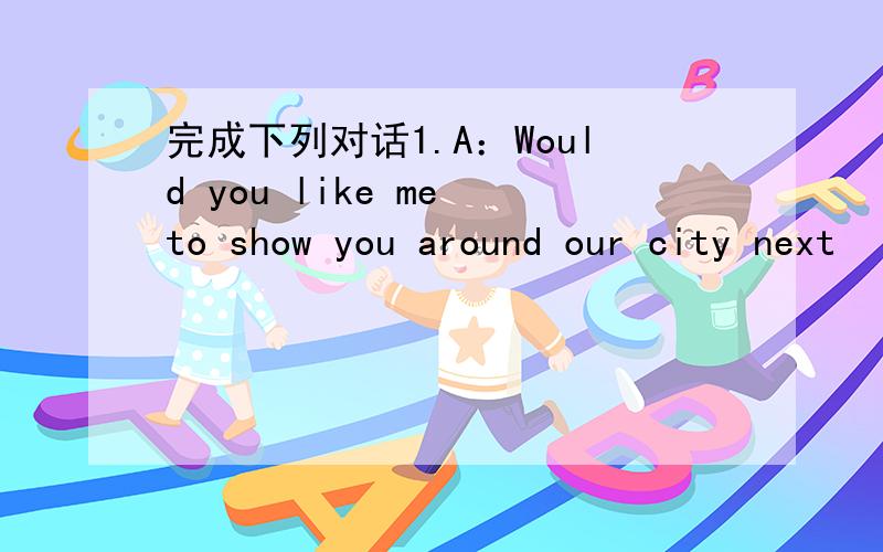 完成下列对话1.A：Would you like me to show you around our city next