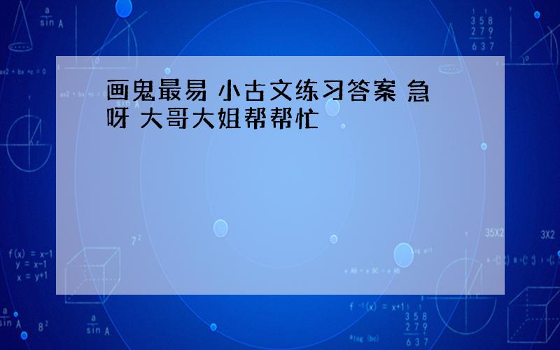 画鬼最易 小古文练习答案 急呀 大哥大姐帮帮忙