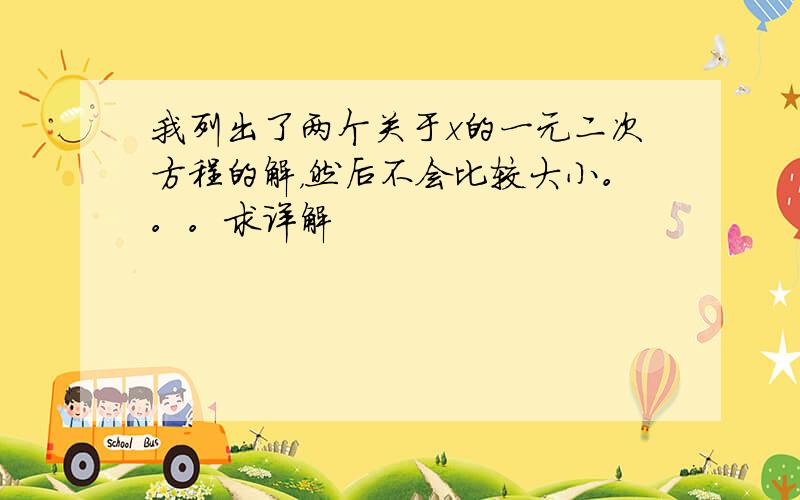 我列出了两个关于x的一元二次方程的解，然后不会比较大小。。。求详解