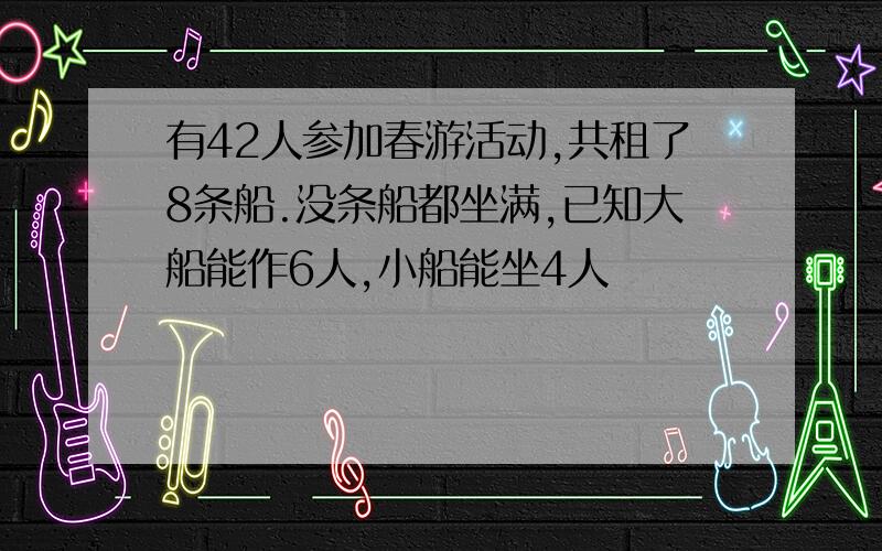 有42人参加春游活动,共租了8条船.没条船都坐满,已知大船能作6人,小船能坐4人