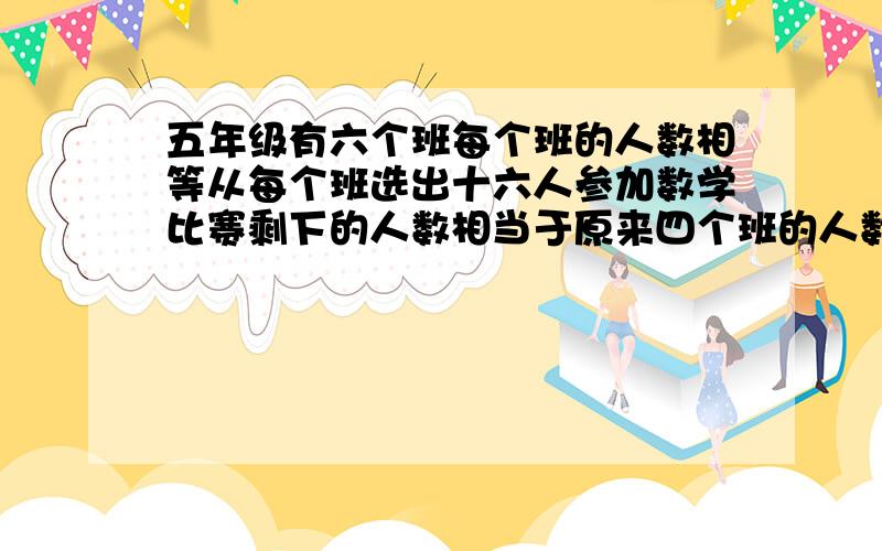 五年级有六个班每个班的人数相等从每个班选出十六人参加数学比赛剩下的人数相当于原来四个班的人数原来每个班有多少人