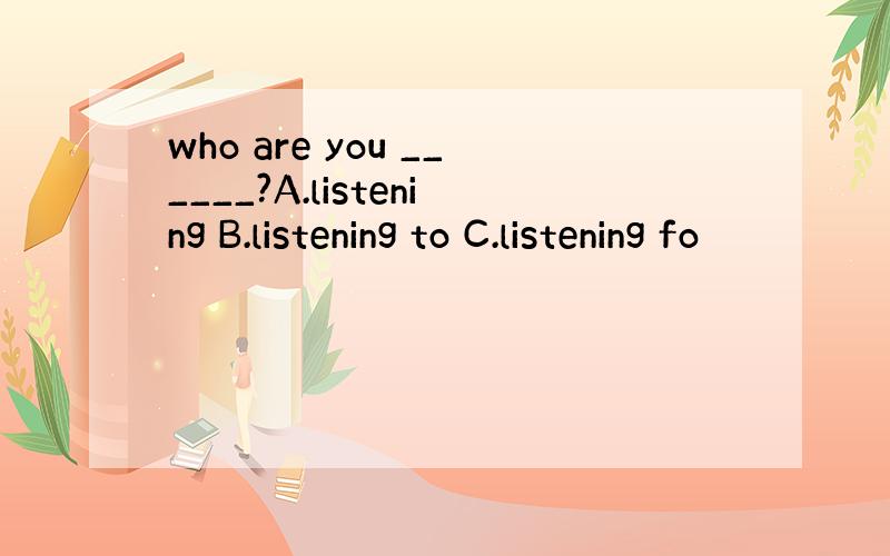 who are you ______?A.listening B.listening to C.listening fo