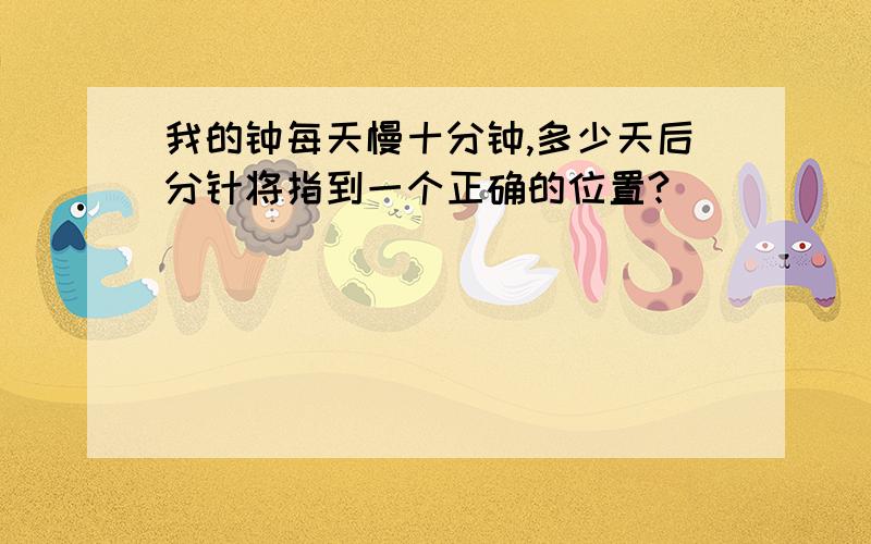 我的钟每天慢十分钟,多少天后分针将指到一个正确的位置?