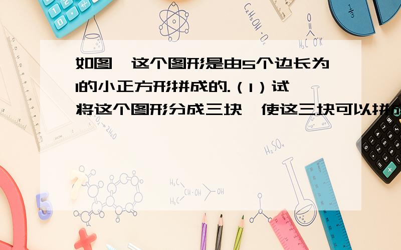 如图,这个图形是由5个边长为1的小正方形拼成的.（1）试将这个图形分成三块,使这三块可以拼成一个正...