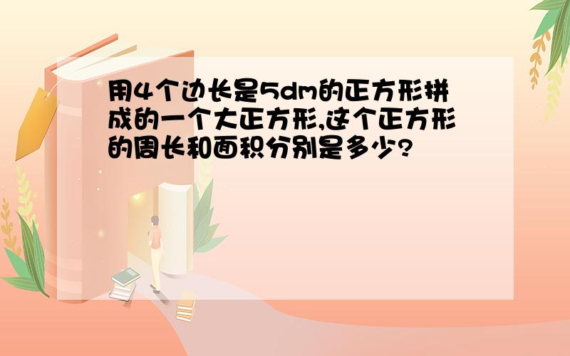 用4个边长是5dm的正方形拼成的一个大正方形,这个正方形的周长和面积分别是多少?